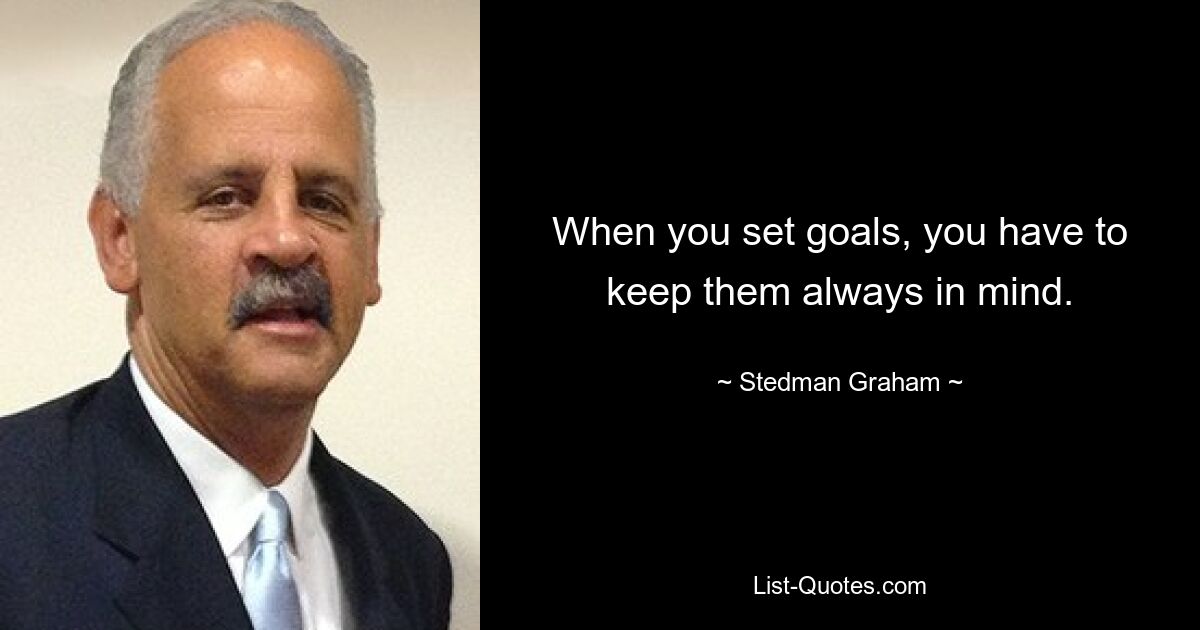 When you set goals, you have to keep them always in mind. — © Stedman Graham