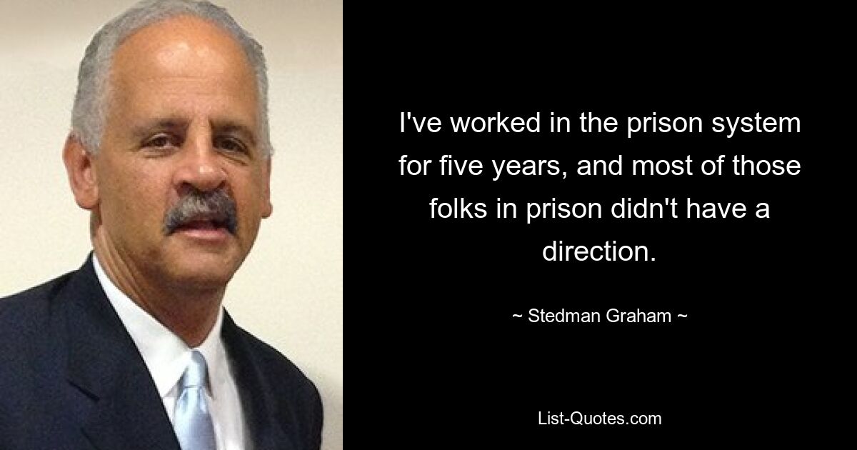 I've worked in the prison system for five years, and most of those folks in prison didn't have a direction. — © Stedman Graham