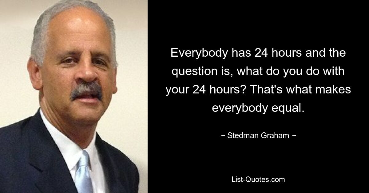 Everybody has 24 hours and the question is, what do you do with your 24 hours? That's what makes everybody equal. — © Stedman Graham