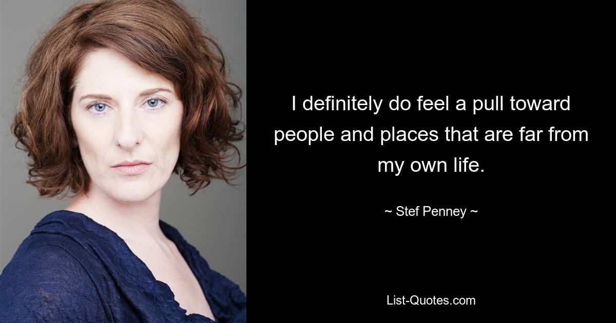 I definitely do feel a pull toward people and places that are far from my own life. — © Stef Penney