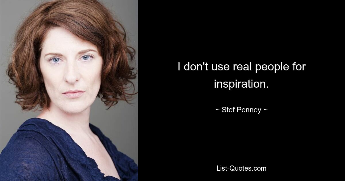 I don't use real people for inspiration. — © Stef Penney