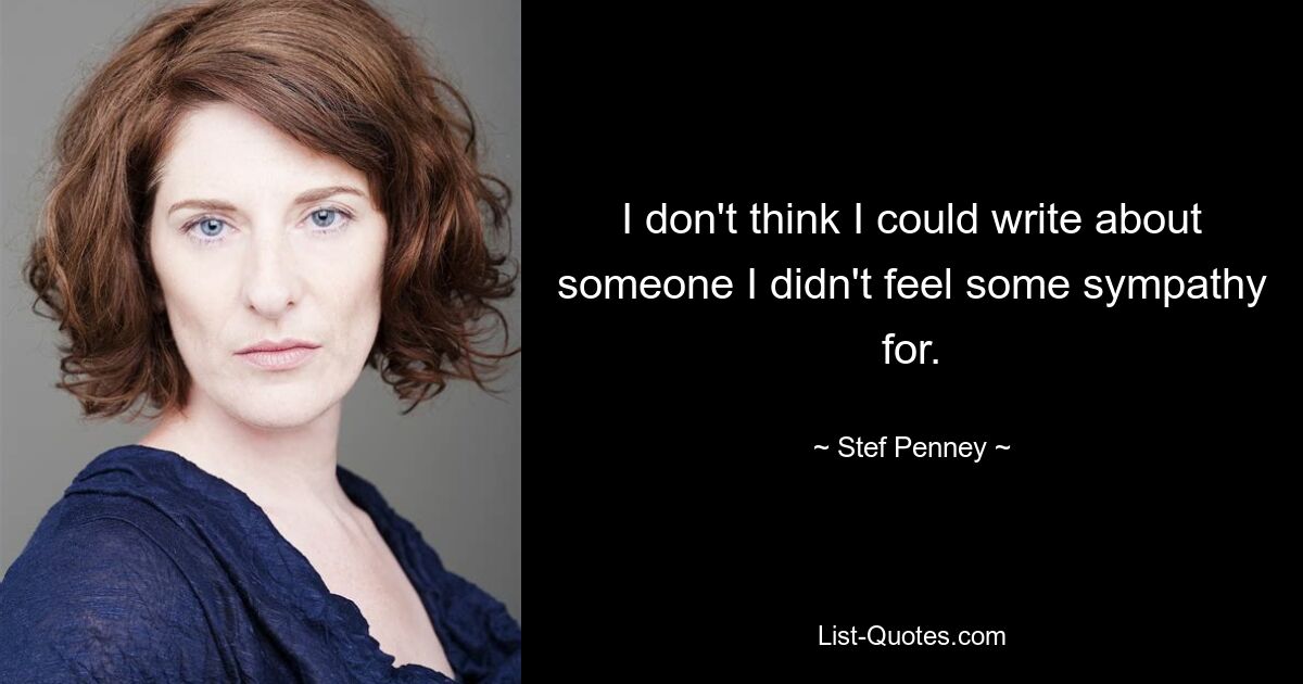 I don't think I could write about someone I didn't feel some sympathy for. — © Stef Penney