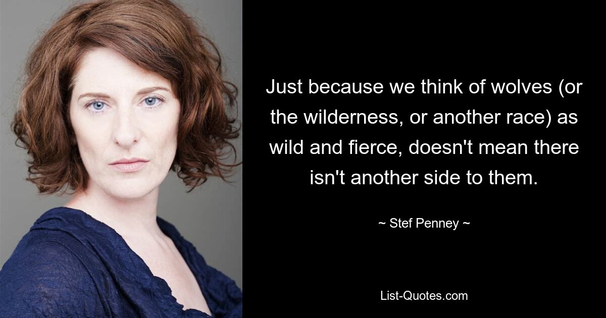 Just because we think of wolves (or the wilderness, or another race) as wild and fierce, doesn't mean there isn't another side to them. — © Stef Penney