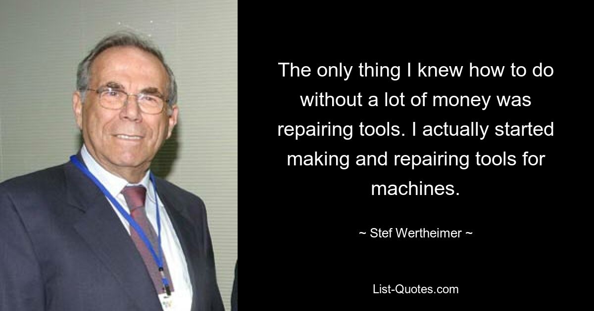 The only thing I knew how to do without a lot of money was repairing tools. I actually started making and repairing tools for machines. — © Stef Wertheimer