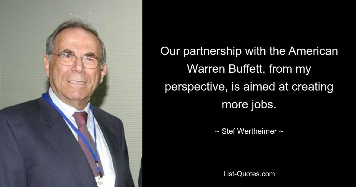 Our partnership with the American Warren Buffett, from my perspective, is aimed at creating more jobs. — © Stef Wertheimer