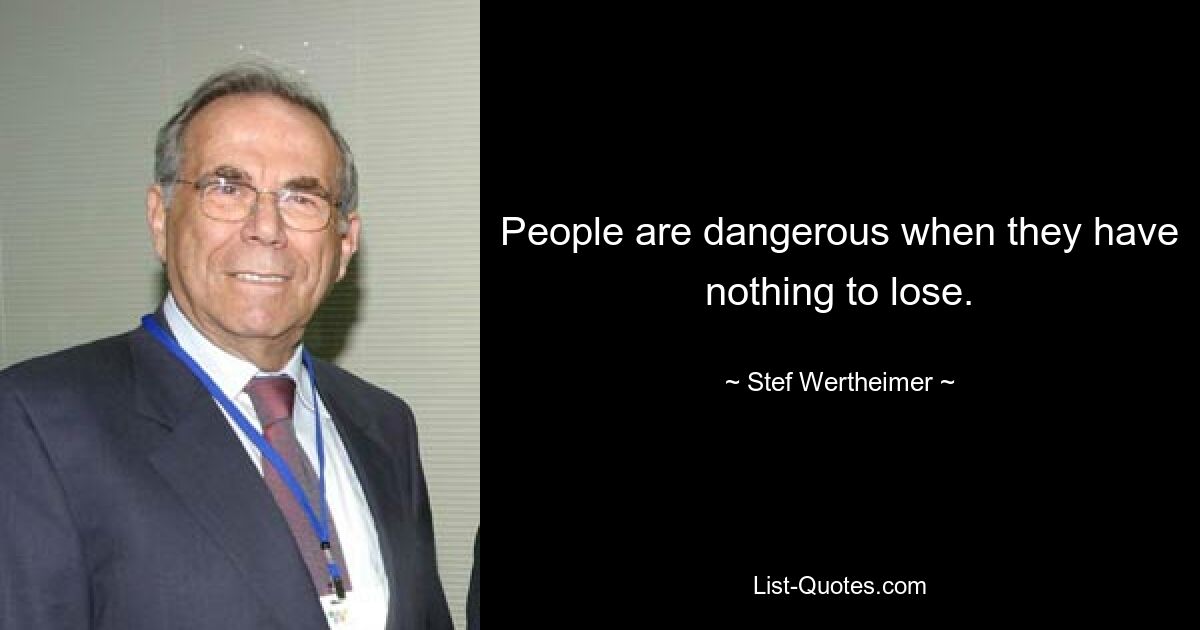 People are dangerous when they have nothing to lose. — © Stef Wertheimer