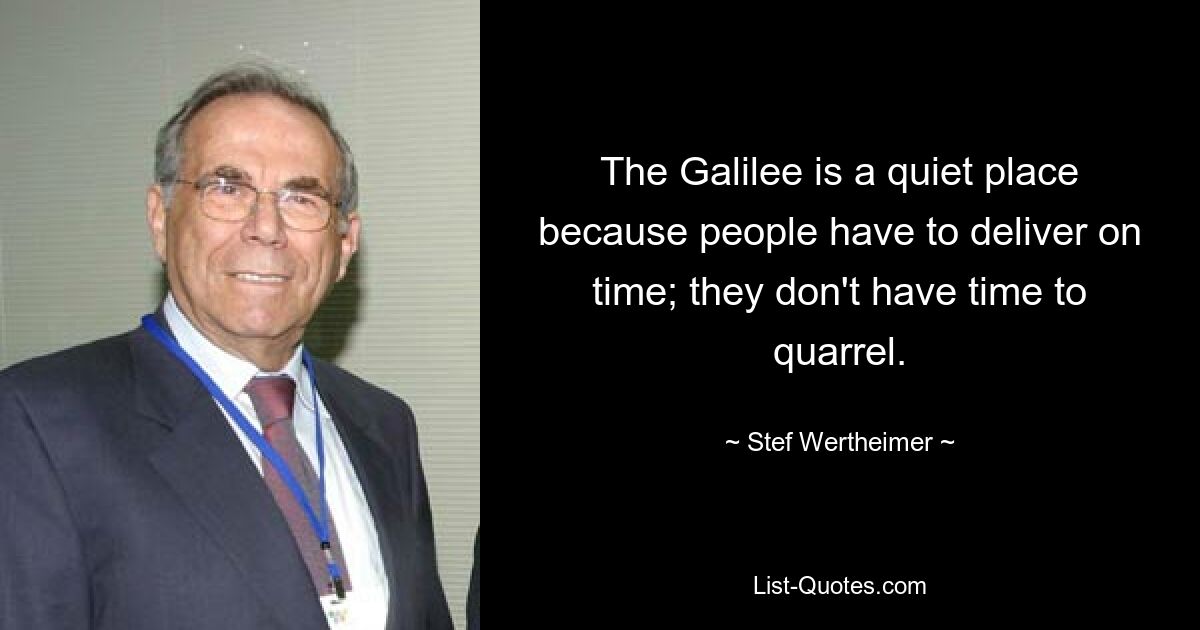 The Galilee is a quiet place because people have to deliver on time; they don't have time to quarrel. — © Stef Wertheimer