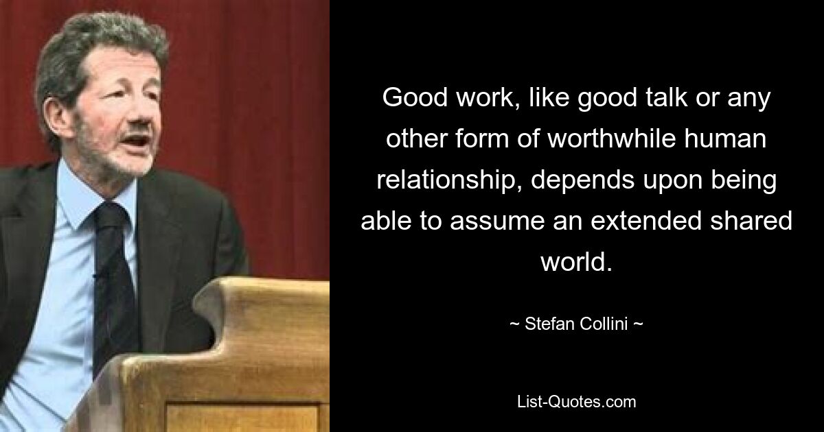 Good work, like good talk or any other form of worthwhile human relationship, depends upon being able to assume an extended shared world. — © Stefan Collini