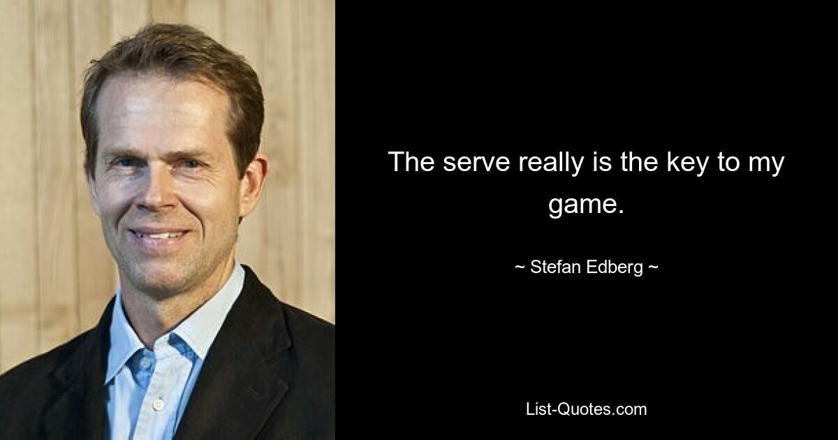 The serve really is the key to my game. — © Stefan Edberg