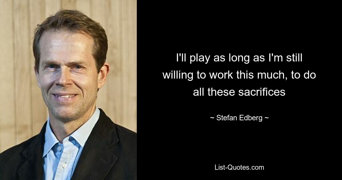 I'll play as long as I'm still willing to work this much, to do all these sacrifices — © Stefan Edberg