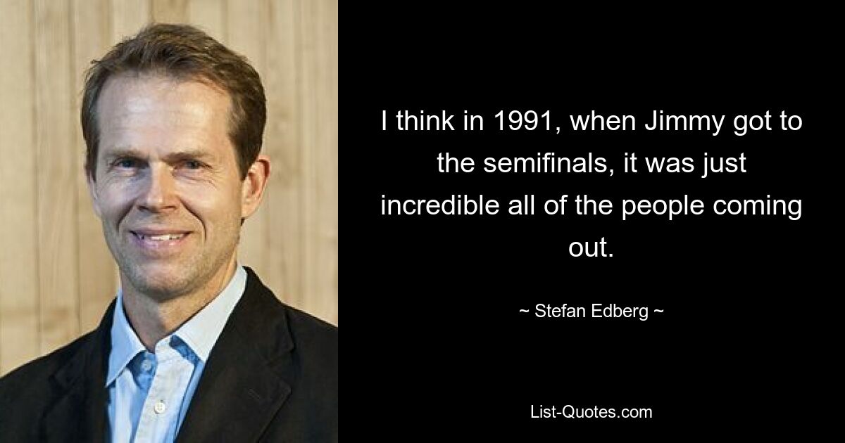 I think in 1991, when Jimmy got to the semifinals, it was just incredible all of the people coming out. — © Stefan Edberg