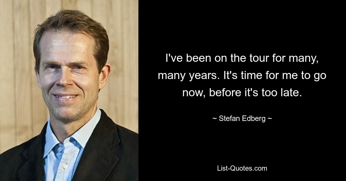 I've been on the tour for many, many years. It's time for me to go now, before it's too late. — © Stefan Edberg