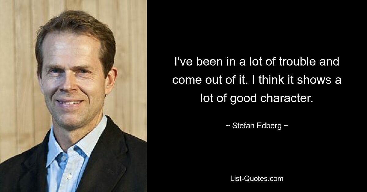 I've been in a lot of trouble and come out of it. I think it shows a lot of good character. — © Stefan Edberg