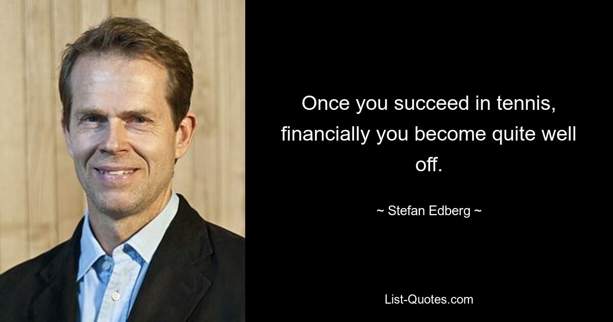 Once you succeed in tennis, financially you become quite well off. — © Stefan Edberg