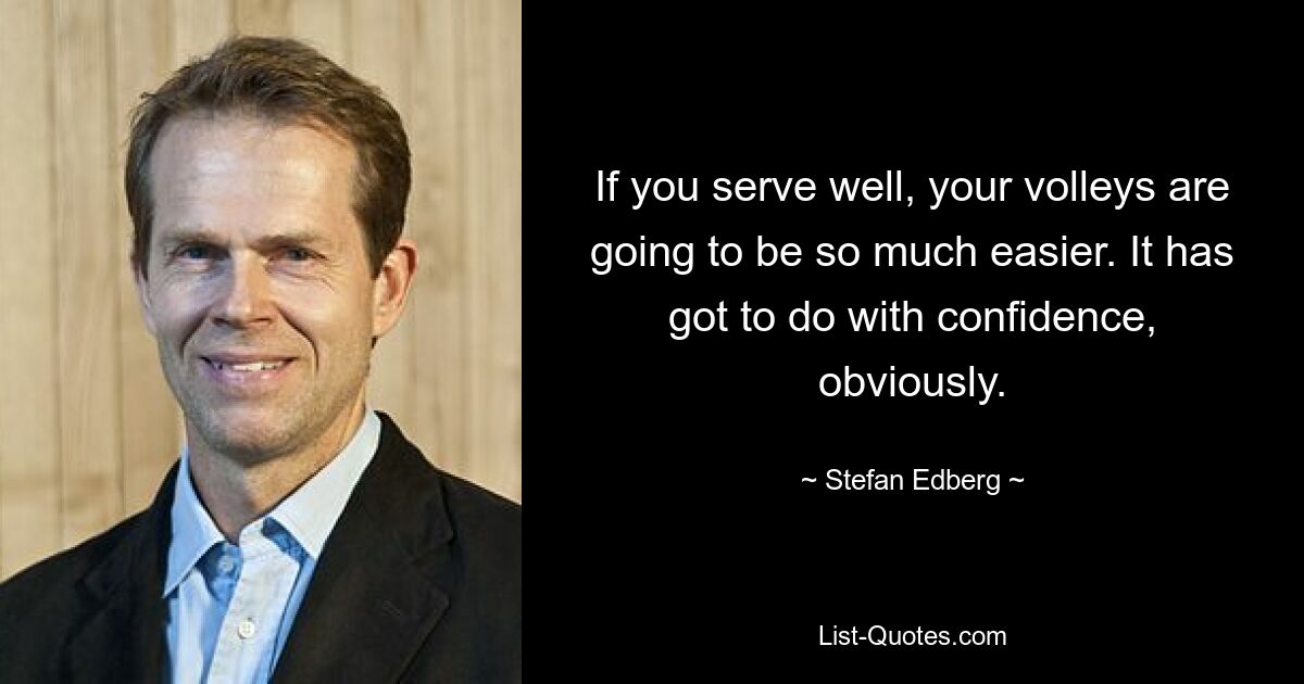 If you serve well, your volleys are going to be so much easier. It has got to do with confidence, obviously. — © Stefan Edberg