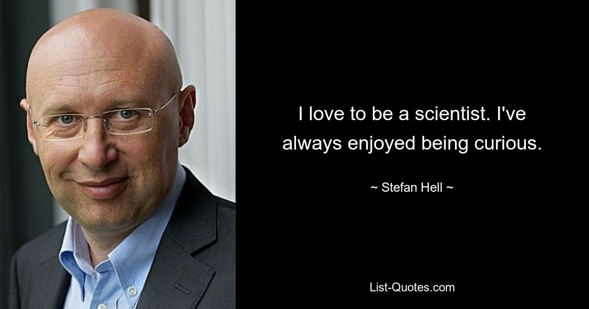 I love to be a scientist. I've always enjoyed being curious. — © Stefan Hell