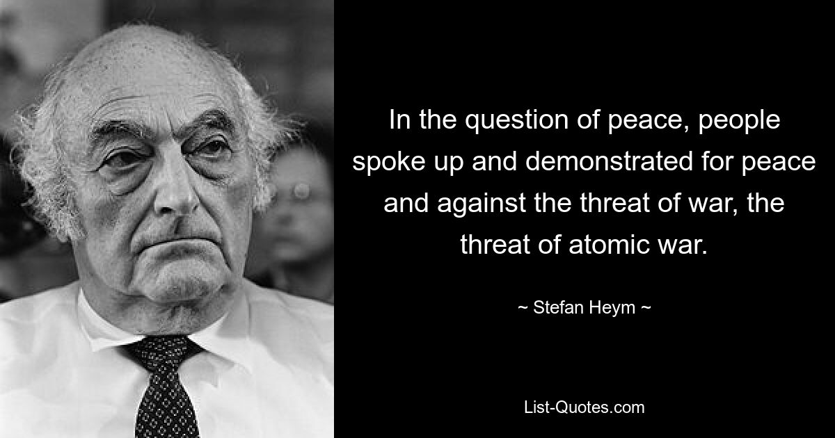 In the question of peace, people spoke up and demonstrated for peace and against the threat of war, the threat of atomic war. — © Stefan Heym