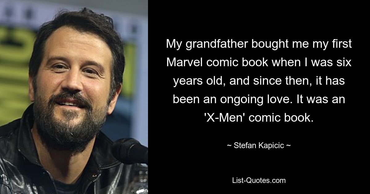 My grandfather bought me my first Marvel comic book when I was six years old, and since then, it has been an ongoing love. It was an 'X-Men' comic book. — © Stefan Kapicic