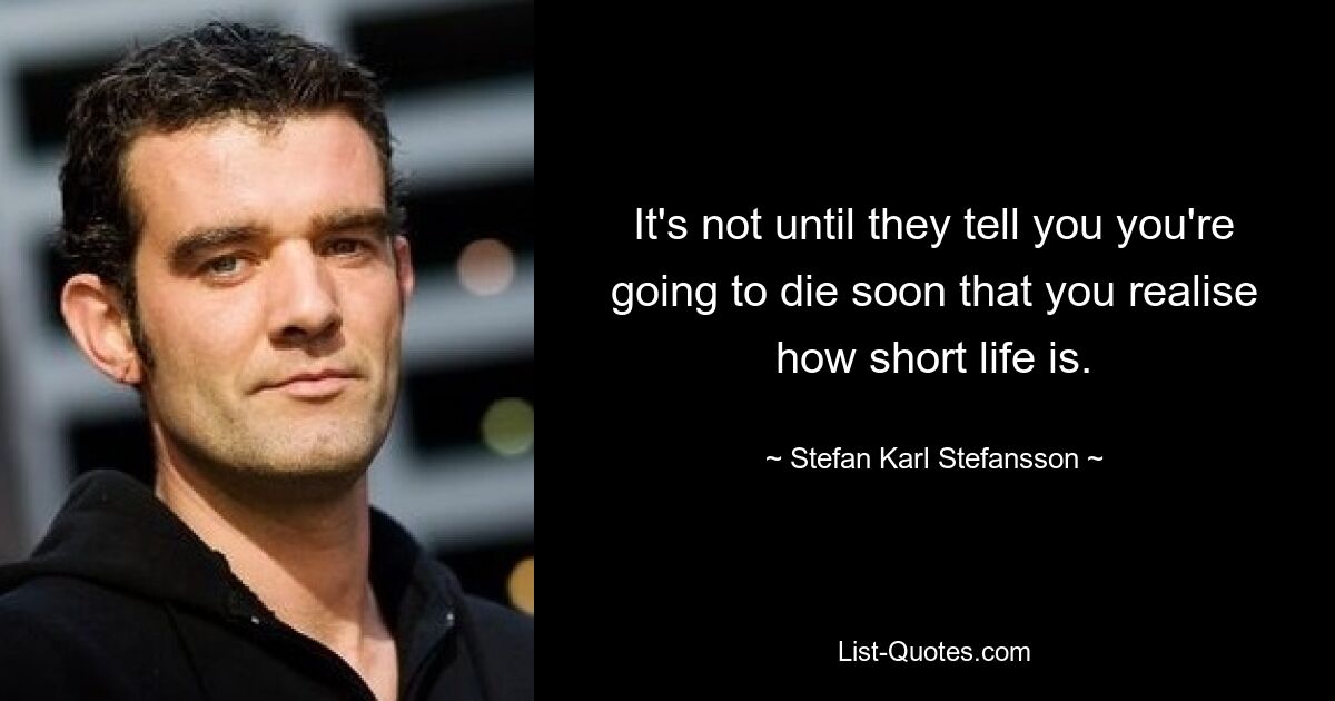 It's not until they tell you you're going to die soon that you realise how short life is. — © Stefan Karl Stefansson