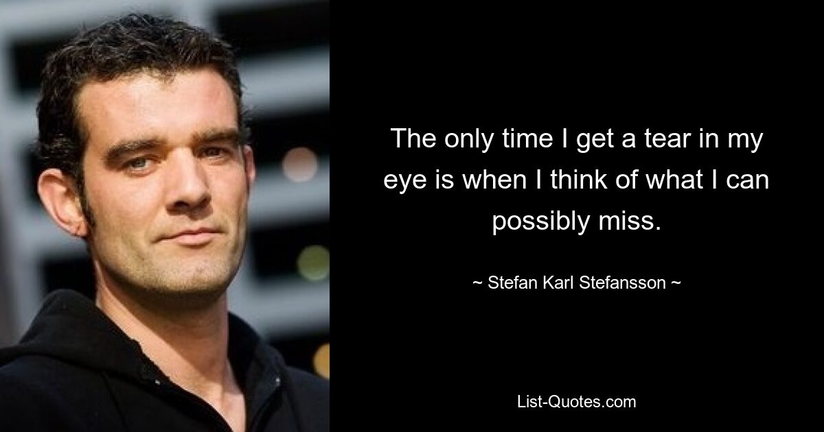 The only time I get a tear in my eye is when I think of what I can possibly miss. — © Stefan Karl Stefansson