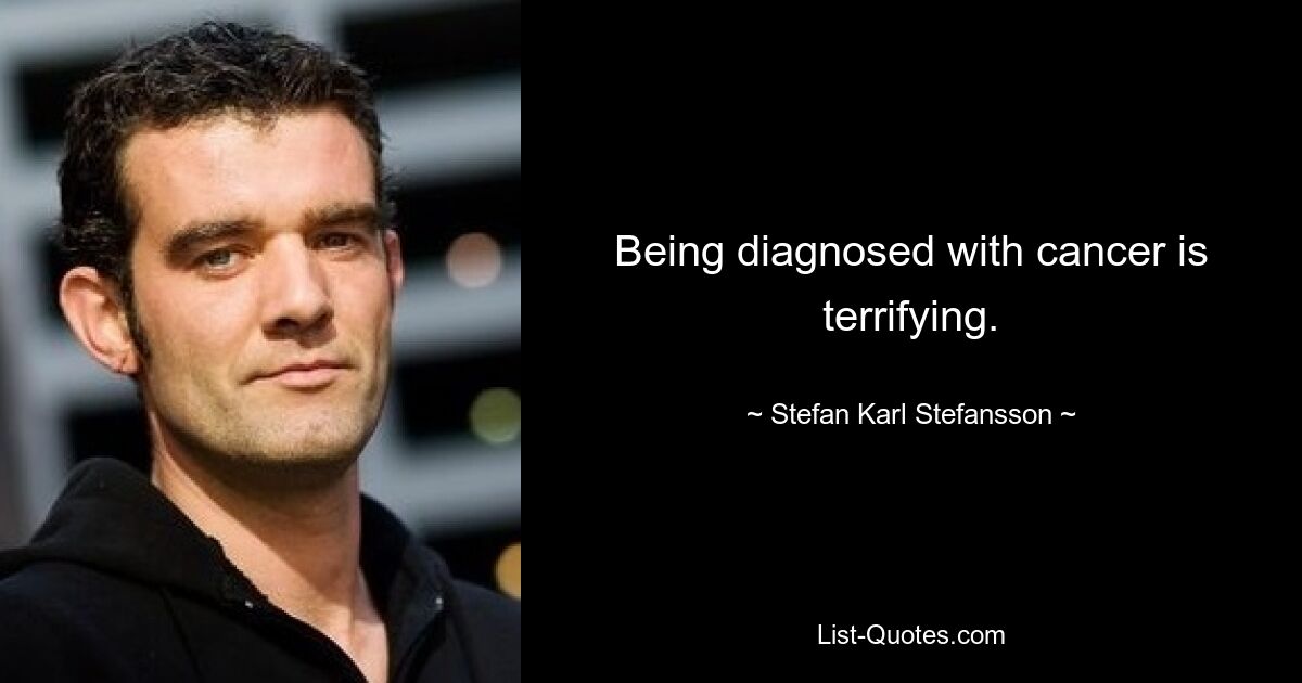 Being diagnosed with cancer is terrifying. — © Stefan Karl Stefansson