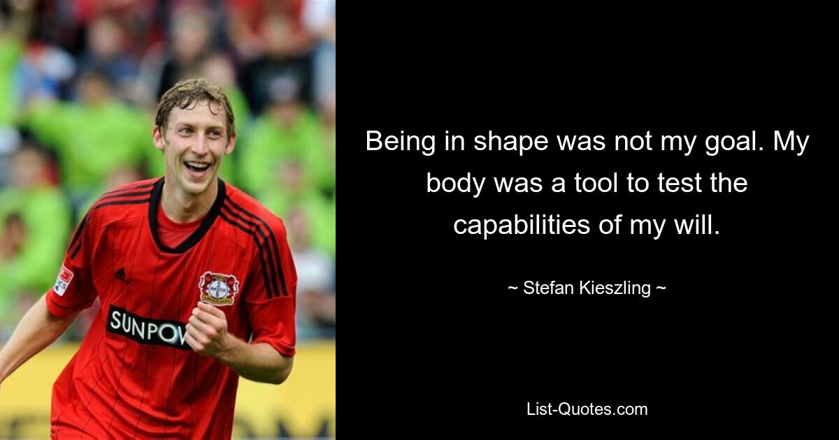 Being in shape was not my goal. My body was a tool to test the capabilities of my will. — © Stefan Kieszling