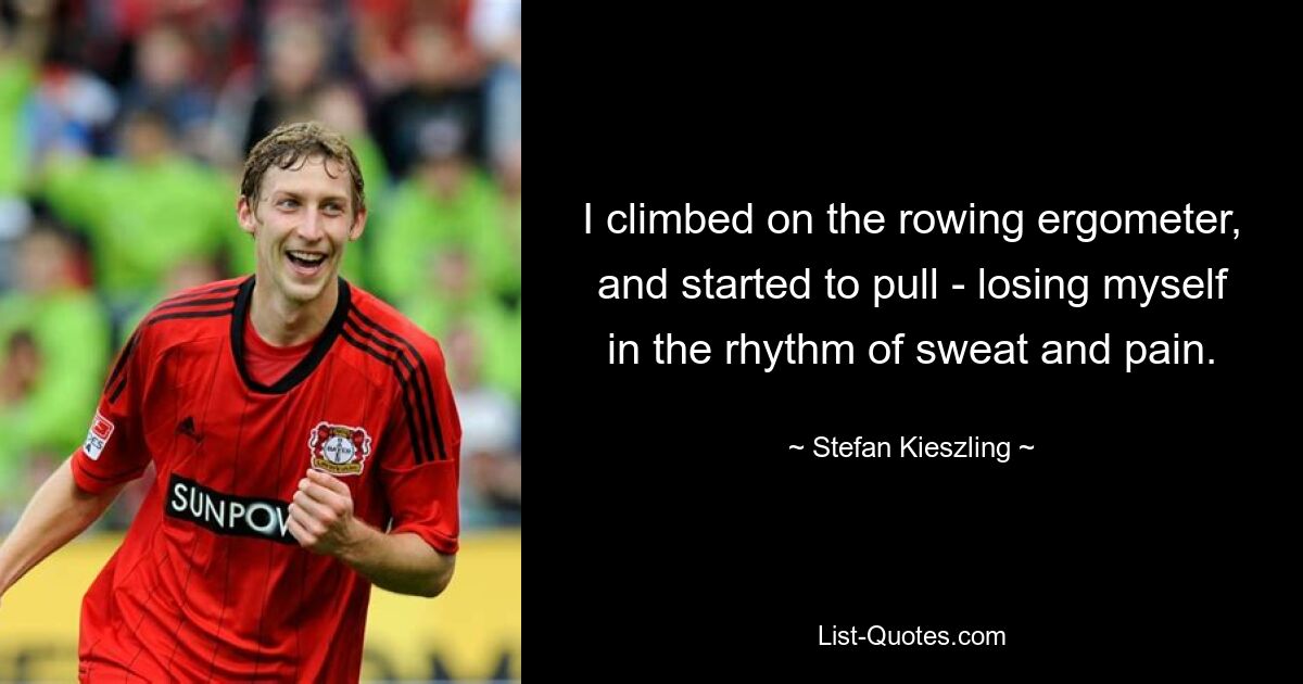 I climbed on the rowing ergometer, and started to pull - losing myself in the rhythm of sweat and pain. — © Stefan Kieszling