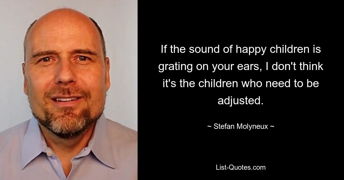 If the sound of happy children is grating on your ears, I don't think it's the children who need to be adjusted. — © Stefan Molyneux