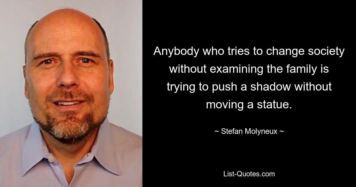 Anybody who tries to change society without examining the family is trying to push a shadow without moving a statue. — © Stefan Molyneux