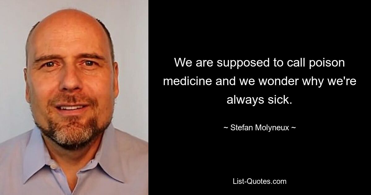 We are supposed to call poison medicine and we wonder why we're always sick. — © Stefan Molyneux