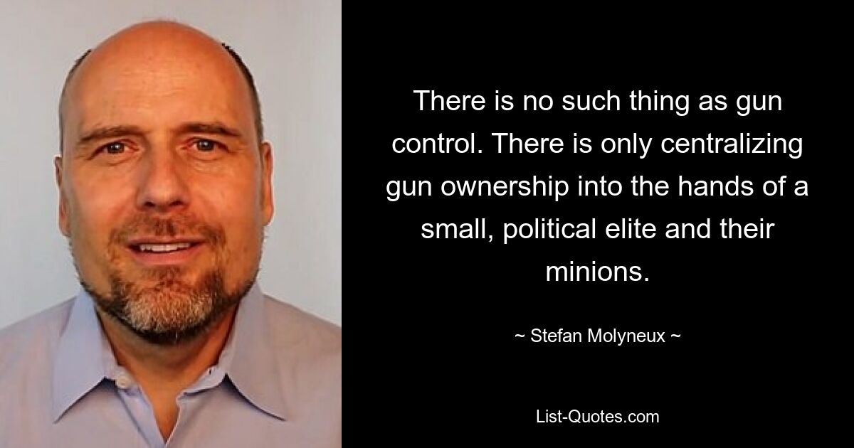 There is no such thing as gun control. There is only centralizing gun ownership into the hands of a small, political elite and their minions. — © Stefan Molyneux