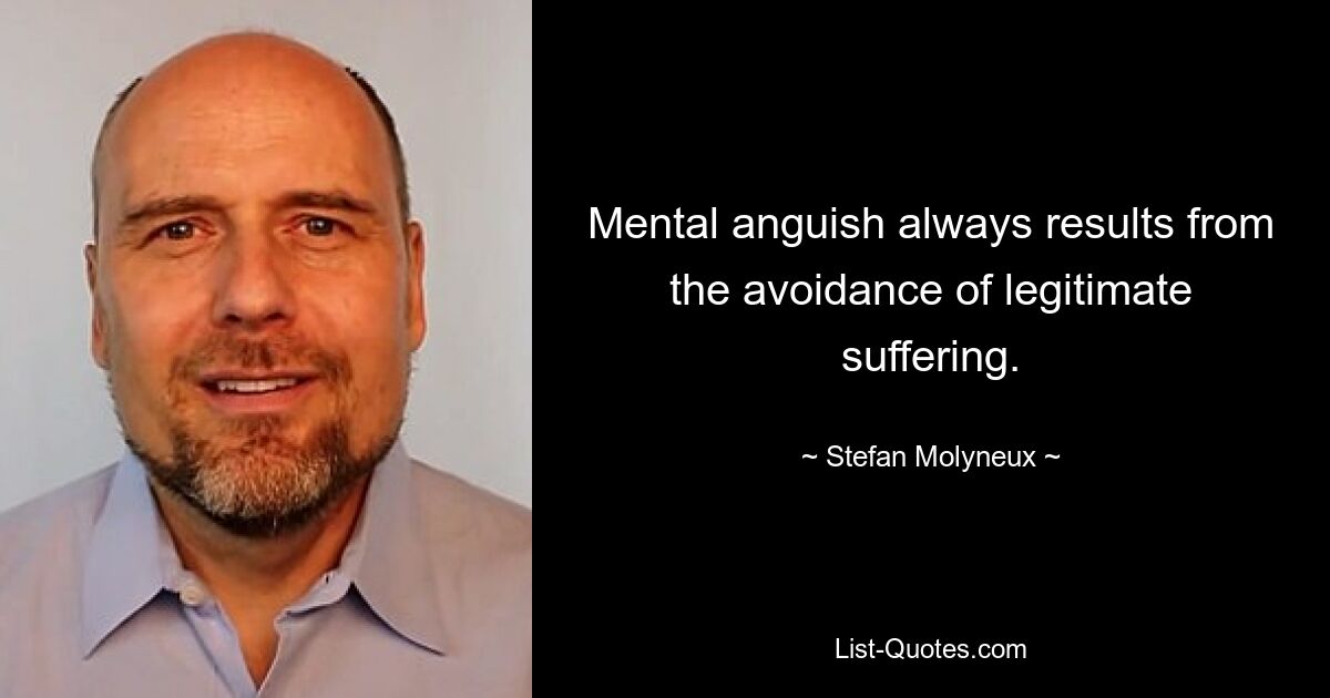 Mental anguish always results from the avoidance of legitimate suffering. — © Stefan Molyneux