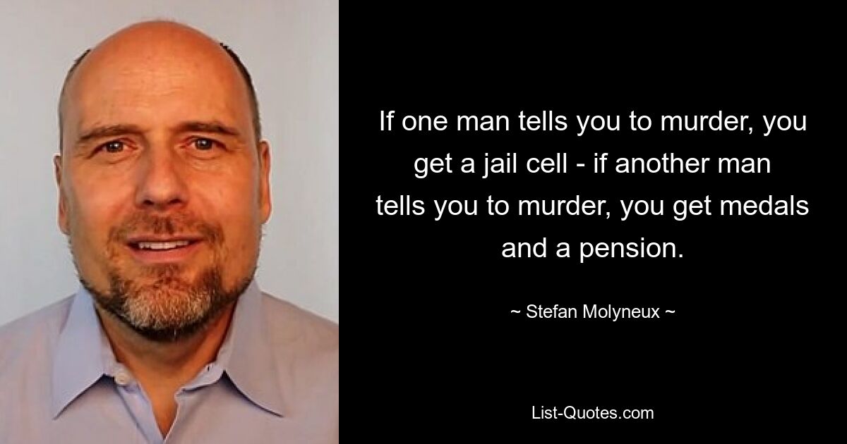 If one man tells you to murder, you get a jail cell - if another man tells you to murder, you get medals and a pension. — © Stefan Molyneux