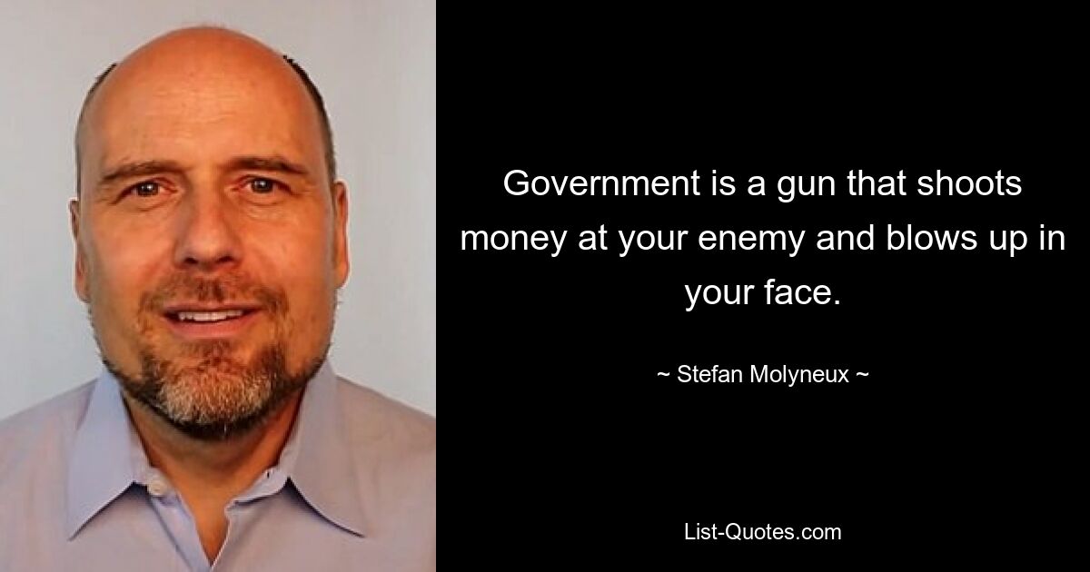 Government is a gun that shoots money at your enemy and blows up in your face. — © Stefan Molyneux