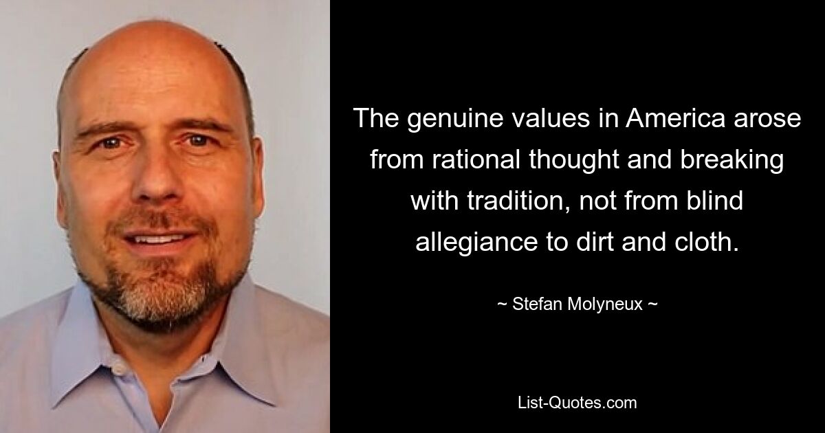 The genuine values in America arose from rational thought and breaking with tradition, not from blind allegiance to dirt and cloth. — © Stefan Molyneux