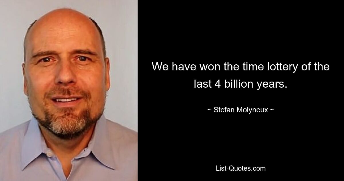 We have won the time lottery of the last 4 billion years. — © Stefan Molyneux