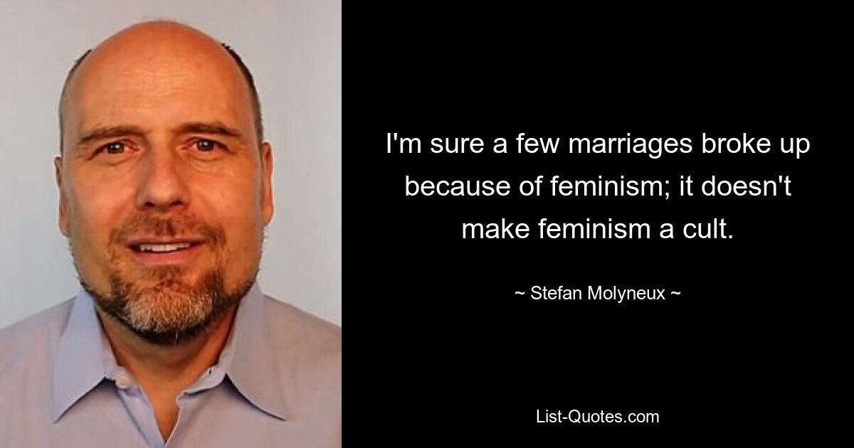 I'm sure a few marriages broke up because of feminism; it doesn't make feminism a cult. — © Stefan Molyneux