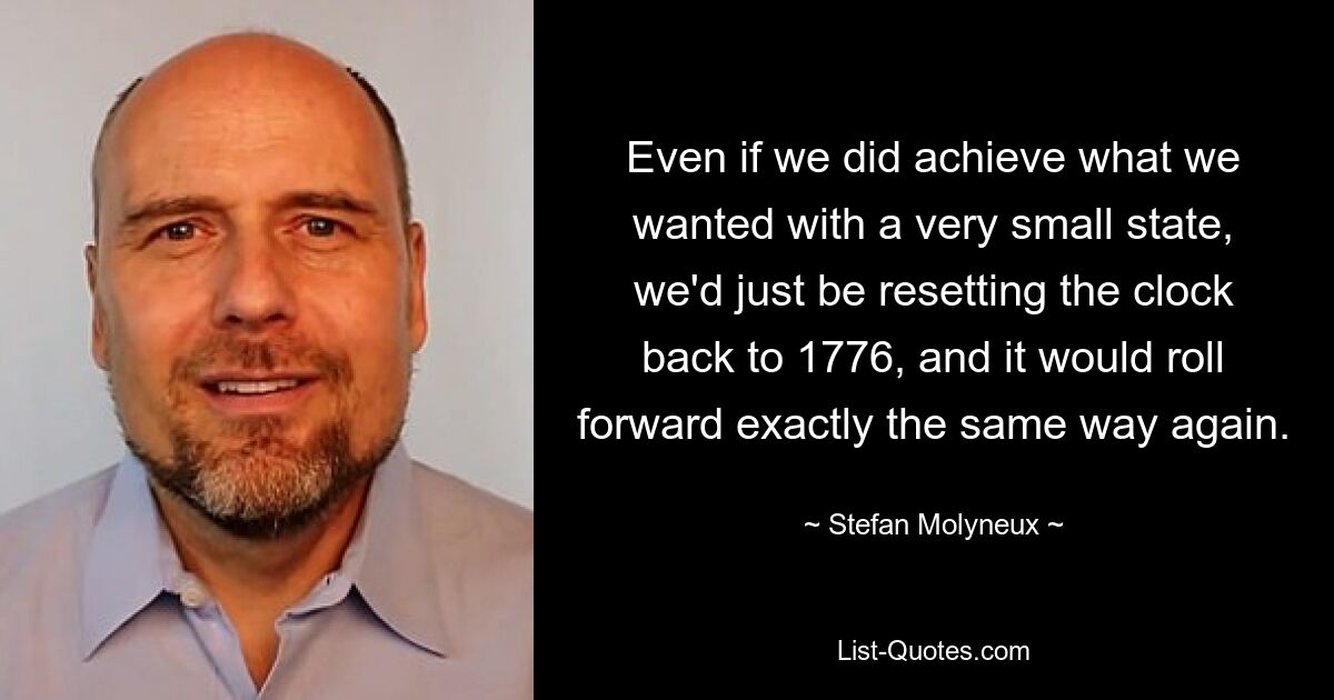 Even if we did achieve what we wanted with a very small state, we'd just be resetting the clock back to 1776, and it would roll forward exactly the same way again. — © Stefan Molyneux