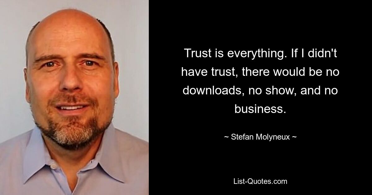 Trust is everything. If I didn't have trust, there would be no downloads, no show, and no business. — © Stefan Molyneux