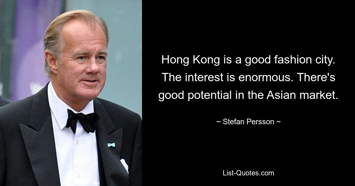 Hong Kong is a good fashion city. The interest is enormous. There's good potential in the Asian market. — © Stefan Persson