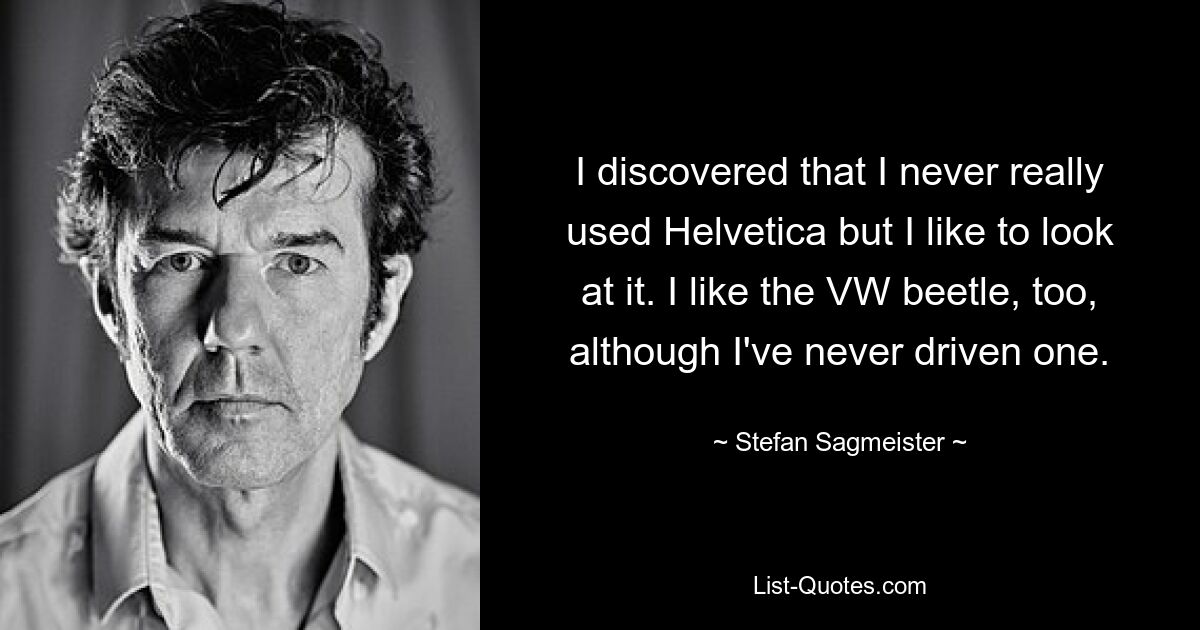 I discovered that I never really used Helvetica but I like to look at it. I like the VW beetle, too, although I've never driven one. — © Stefan Sagmeister