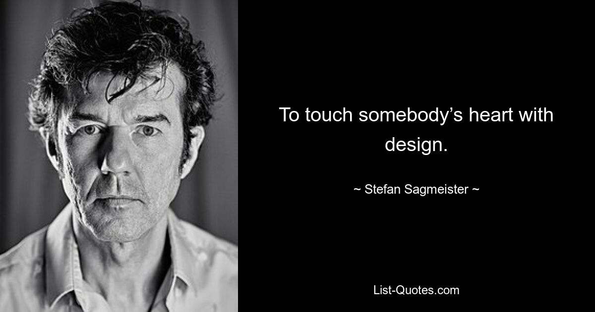 To touch somebody’s heart with design. — © Stefan Sagmeister