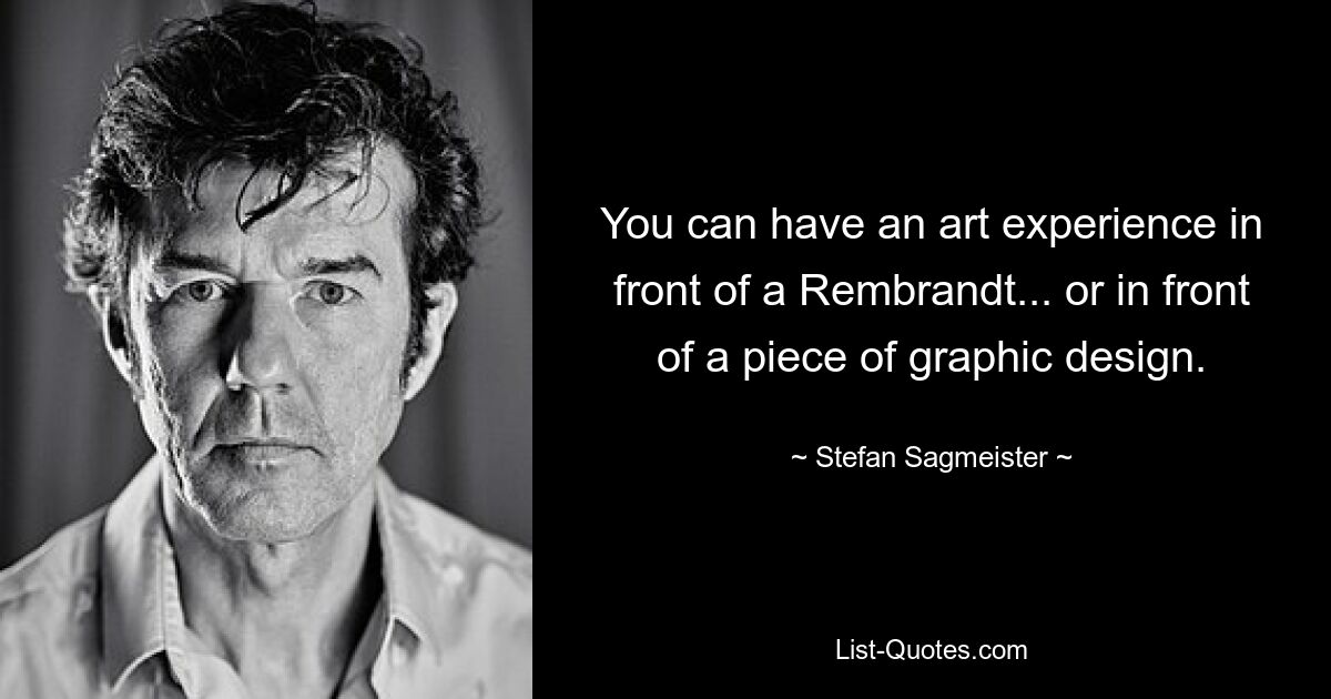 You can have an art experience in front of a Rembrandt... or in front of a piece of graphic design. — © Stefan Sagmeister