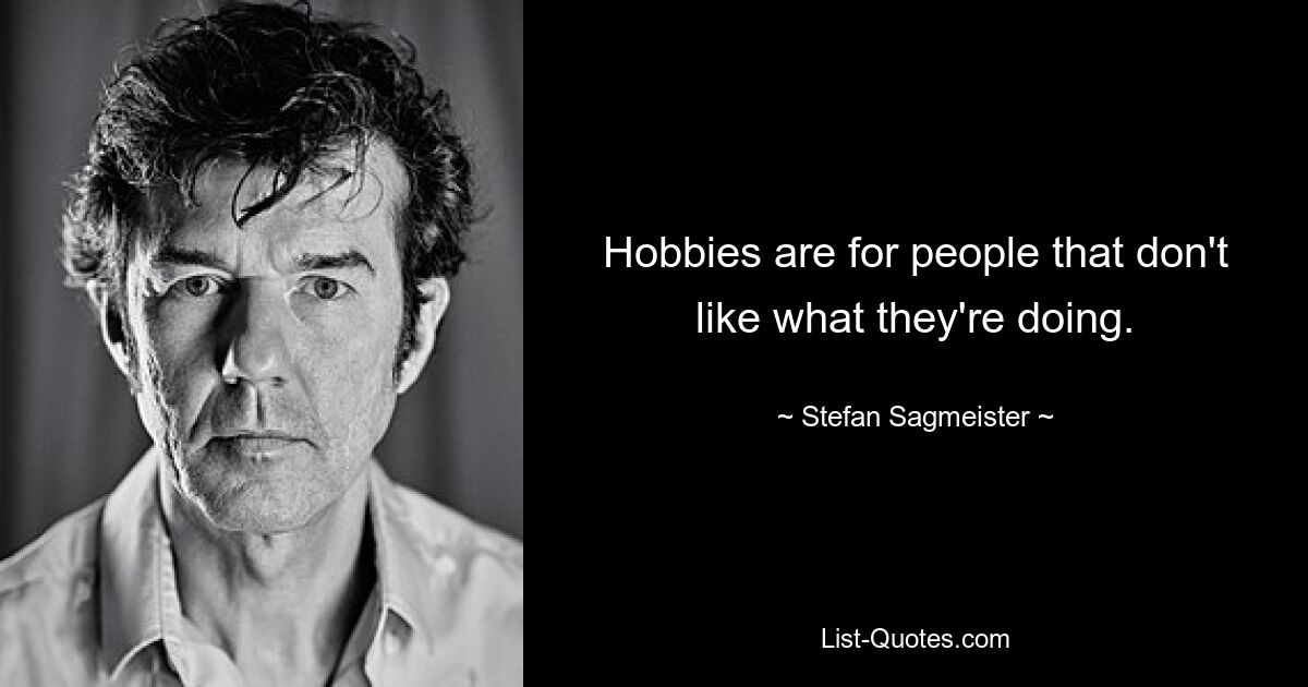 Hobbies are for people that don't like what they're doing. — © Stefan Sagmeister