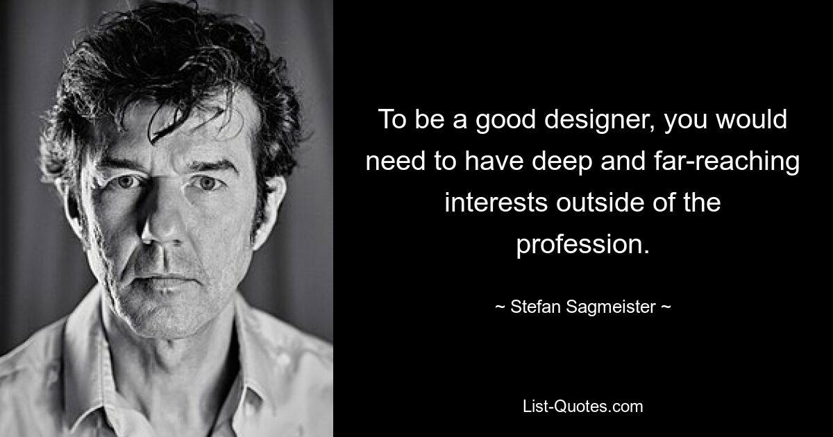 To be a good designer, you would need to have deep and far-reaching interests outside of the profession. — © Stefan Sagmeister