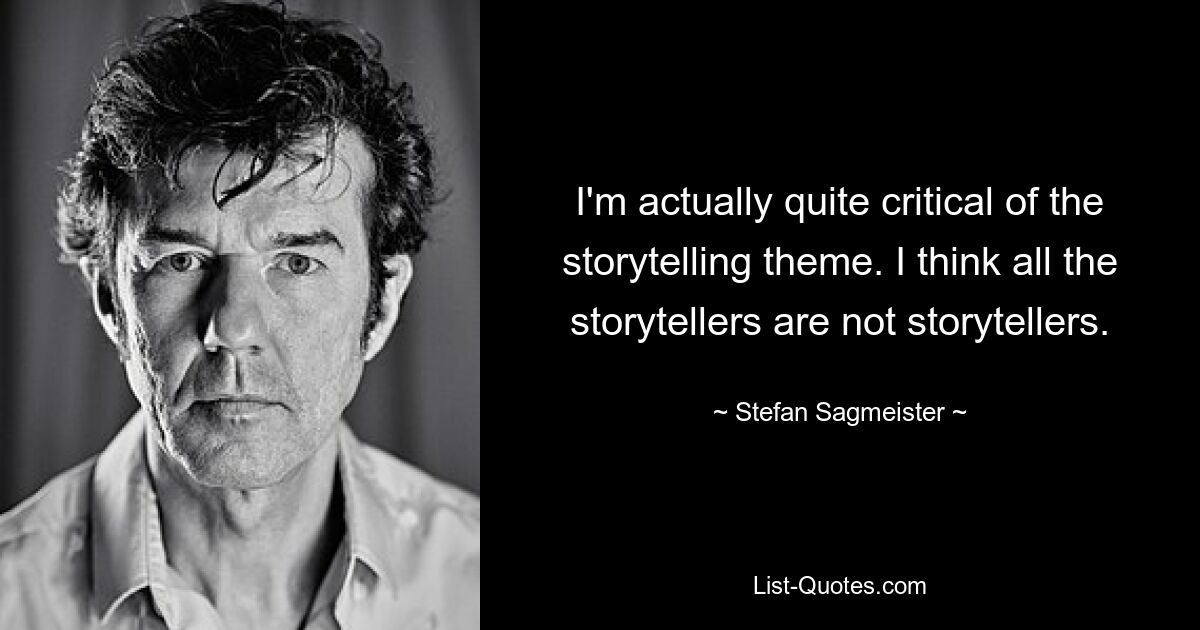 I'm actually quite critical of the storytelling theme. I think all the storytellers are not storytellers. — © Stefan Sagmeister