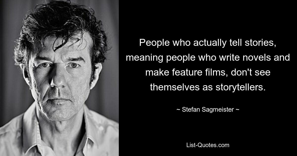 People who actually tell stories, meaning people who write novels and make feature films, don't see themselves as storytellers. — © Stefan Sagmeister