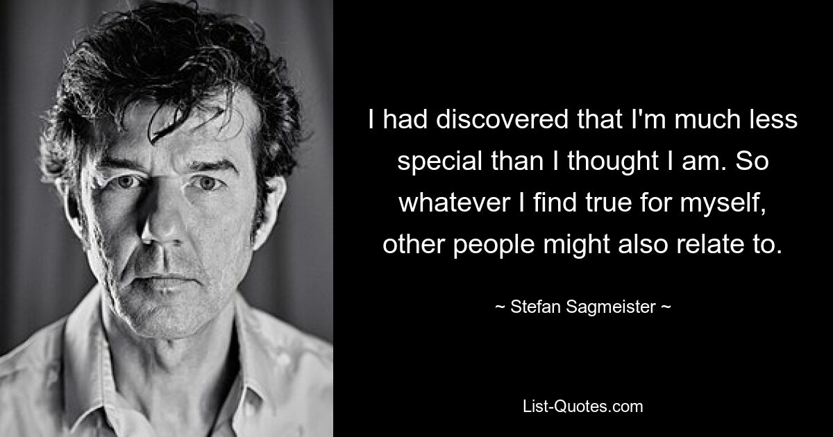 I had discovered that I'm much less special than I thought I am. So whatever I find true for myself, other people might also relate to. — © Stefan Sagmeister