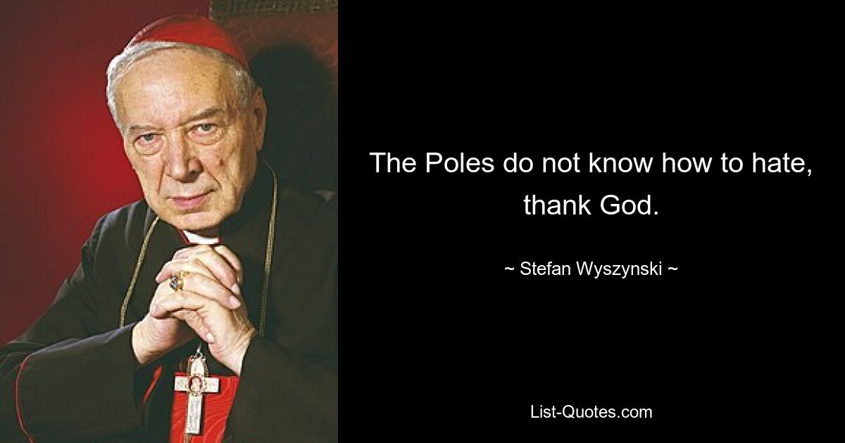 The Poles do not know how to hate, thank God. — © Stefan Wyszynski