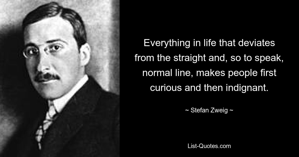 Everything in life that deviates from the straight and, so to speak, normal line, makes people first curious and then indignant. — © Stefan Zweig